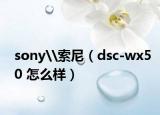 sony\索尼（dsc-wx50 怎么樣）