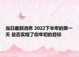 當(dāng)日最新消息 2022下半年的第一天 是否實(shí)現(xiàn)了你年初的目標(biāo)