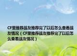 CF里推薦戰(zhàn)友推薦完了以后怎么查看戰(zhàn)友情況（CF里推薦戰(zhàn)友推薦完了以后怎么查看戰(zhàn)友情況）