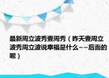 最新周立波秀壹周秀（昨天壹周立波秀周立波說幸福是什么~~后面的呢）