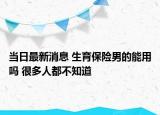 當日最新消息 生育保險男的能用嗎 很多人都不知道