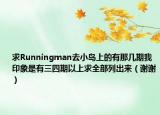 求Runningman去小島上的有那幾期我印象是有三四期以上求全部列出來(lái)（謝謝）