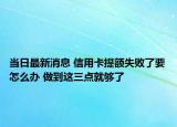 當日最新消息 信用卡提額失敗了要怎么辦 做到這三點就夠了