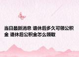 當日最新消息 退休后多久可領(lǐng)公積金 退休后公積金怎么領(lǐng)取