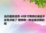 當(dāng)日最新消息 40歲才繳納社保是不是有點(diǎn)晚了 繳納哪一種是最劃算的呢