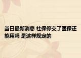 當日最新消息 社保停交了醫(yī)保還能用嗎 是這樣規(guī)定的