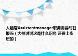 大酒店Assistantmanager職務(wù)需要寫(xiě)日?qǐng)?bào)嗎（大神說(shuō)說(shuō)這是什么職務(wù) 還要上夜班的）