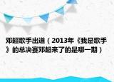 鄧超歌手出道（2013年《我是歌手》的總決賽鄧超來了的是哪一期）