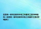 在蘇州一家對日軟件外包工作基本工資2000低嗎（在蘇州一家對日軟件外包工作基本工資2000低嗎）