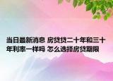 當日最新消息 房貸貸二十年和三十年利率一樣嗎 怎么選擇房貸期限