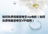 如何免費(fèi)觀看愛奇藝vip電影（如何免費(fèi)觀看愛奇藝VIP視頻）