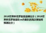 2018世界杯克羅地亞戰(zhàn)績(jī)比分（2018世界杯克羅地亞隊(duì)vs丹麥隊(duì)的淘汰賽如何預(yù)測(cè)比分）