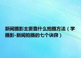 新聞攝影主要靠什么拍攝方法（學攝影-新聞拍攝的七個訣竅）