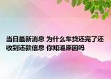 當(dāng)日最新消息 為什么車貸還完了還收到還款信息 你知道原因嗎