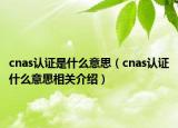 cnas認(rèn)證是什么意思（cnas認(rèn)證什么意思相關(guān)介紹）