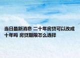 當日最新消息 二十年房貸可以改成十年嗎 房貸期限怎么選擇