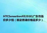 HTCSensationXE(G18)廣東市場價(jià)多少錢（就是普通價(jià)格是多少）