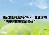 西安賽格電腦城2022年?duì)I業(yè)時(shí)間（西安賽格電腦城報(bào)價(jià)）