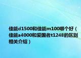 佳能d1500和佳能m100哪個(gè)好（佳能a4000和愛(ài)國(guó)者t1248的區(qū)別相關(guān)介紹）