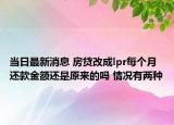 當日最新消息 房貸改成lpr每個月還款金額還是原來的嗎 情況有兩種