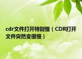 cdr文件打開特別慢（CDR打開文件突然變很慢）