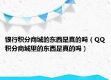 銀行積分商城的東西是真的嗎（QQ積分商城里的東西是真的嗎）