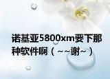 諾基亞5800xm要下那種軟件?。▇~謝~）