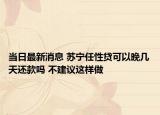 當(dāng)日最新消息 蘇寧任性貸可以晚幾天還款嗎 不建議這樣做