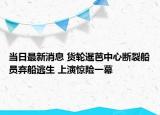 當(dāng)日最新消息 貨輪暹芭中心斷裂船員棄船逃生 上演驚險(xiǎn)一幕