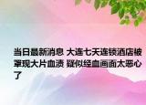 當日最新消息 大連七天連鎖酒店被罩現(xiàn)大片血漬 疑似經血畫面太惡心了