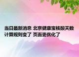 當日最新消息 北京健康寶核酸天數(shù)計算規(guī)則變了 頁面更優(yōu)化了