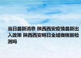 當(dāng)日最新消息 陜西西安疫情最新出入政策 陜西西安明日全域做核酸檢測(cè)嗎