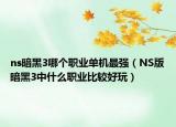 ns暗黑3哪個職業(yè)單機最強（NS版暗黑3中什么職業(yè)比較好玩）