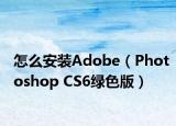 怎么安裝Adobe（Photoshop CS6綠色版）