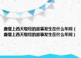 唐僧上西天取經(jīng)的故事發(fā)生在什么年間（唐僧上西天取經(jīng)的故事發(fā)生在什么年間）