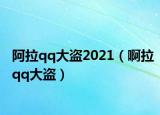 阿拉qq大盜2021（啊拉qq大盜）