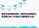 揚(yáng)州市金地銘悅房?jī)r(jià)（揚(yáng)州市金地明悅小區(qū)四期七棟1703是多大面積相關(guān)介紹）