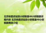 北京鐵路進站按小時核查48小時核酸詳細內(nèi)容 北京鐵路進站按小時核查48小時核酸具體介紹