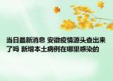 當(dāng)日最新消息 安徽疫情源頭查出來了嗎 新增本土病例在哪里感染的