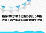 福保村屬于哪個(gè)街道辦事處（保福寺屬于哪個(gè)街道和居委會(huì)相關(guān)介紹）