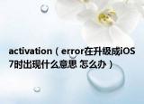 activation（error在升級(jí)成iOS7時(shí)出現(xiàn)什么意思 怎么辦）