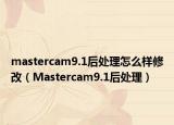 mastercam9.1后處理怎么樣修改（Mastercam9.1后處理）