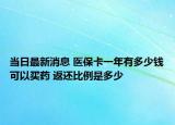 當(dāng)日最新消息 醫(yī)?？ㄒ荒暧卸嗌馘X可以買藥 返還比例是多少