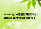 whoareyou你是誰韓劇下載（韓劇whoareyou有續(xù)集沒）