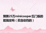 預(yù)算25萬minicooper五門版的能搞定嗎（買自動(dòng)擋的）