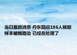 當(dāng)日最新消息 丹東回應(yīng)186人核酸樣本被擱路邊 已經(jīng)在處理了