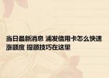 當(dāng)日最新消息 浦發(fā)信用卡怎么快速漲額度 提額技巧在這里