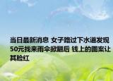 當(dāng)日最新消息 女子路過下水道發(fā)現(xiàn)50元找來雨傘掀翻后 錢上的圖案讓其臉紅