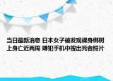 當(dāng)日最新消息 日本女子被發(fā)現(xiàn)裸身綁樹上身亡近兩周 嫌犯手機(jī)中搜出死者照片