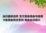 當(dāng)日最新消息 支付寶備用金與信用卡備用金有關(guān)系嗎 兩者差異很大